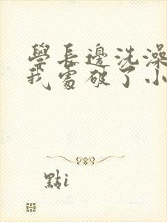 学长边洗澡边把我处破了小说