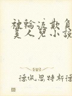 被轮流欺负的大美人儿小说