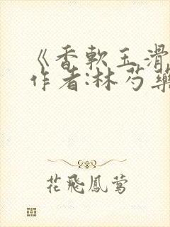 《香软玉滑》 作者:林芍药