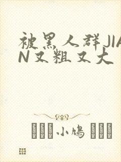 被黑人群JIAN又粗又大