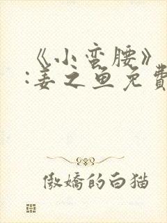 《小蛮腰》作者:姜之鱼免费阅读