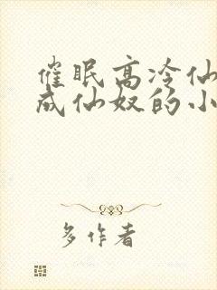 催眠高冷仙奴变成仙奴的小说