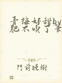 青梅好甜by减肥不吃了笔趣阁