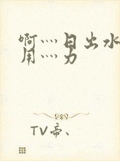 啊灬日出水了灬用灬力