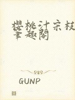 樱桃汁宋枝江野笔趣阁