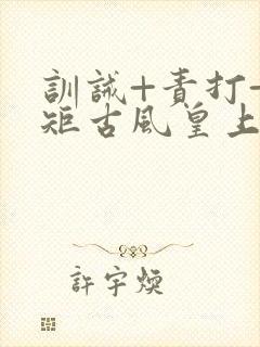 训诫+责打+规矩古风皇上皇后