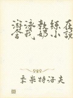 游泳教练在水里含我奶小说