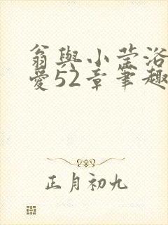 翁与小莹浴室欢爱52章笔趣阁