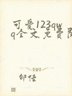 可爱123qwq全文免费阅读笔趣阁