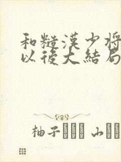 和糙汉少将闪婚以后大结局