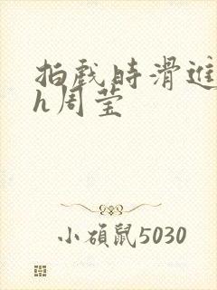 拍戏时滑进去了h周莹