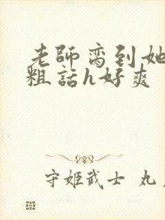 老师脔到她哭h粗话h好爽