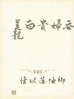 美白贵妇吞吃巨龙