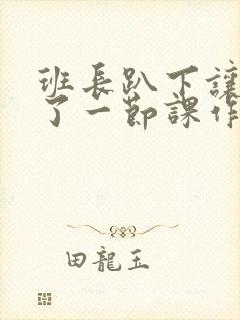 班长趴下让我C了一节课作文