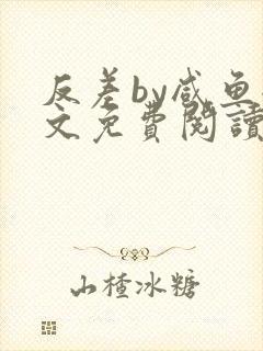 反差by咸鱼全文免费阅读笔趣阁