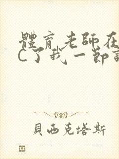 体育老师在单杠C了我一节课网