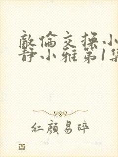 敌伦交换小敏小静小雅第1集