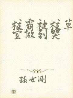 校霸被校草在教室做到哭