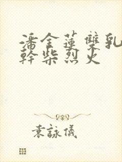 潘金莲双乳晃动干柴烈火