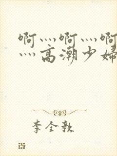 啊灬啊灬啊灬快灬高潮少妇小说