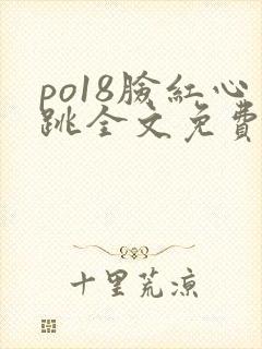 po18脸红心跳全文免费阅读笔趣阁