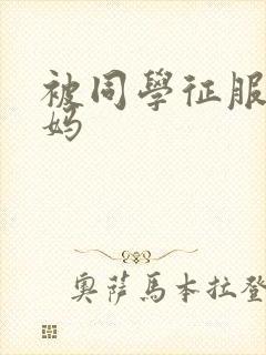 被同学征服的妈妈