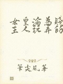 女皇沦为贱妾给主人玩弄的小说