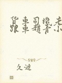 货车司机老周和跟车赵青小明