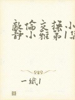 敌伦交换小敏小静小雅第1集