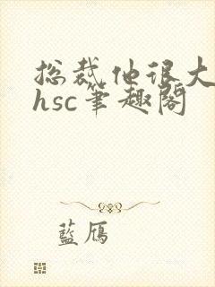 总裁他很大年上hsc笔趣阁