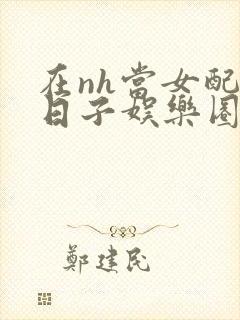 在nh当女配的日子娱乐圈