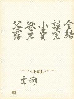 父欲小说金银花露免费完结笔趣阁