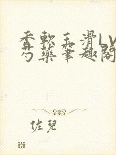 香软玉滑LVL芍药笔趣阁