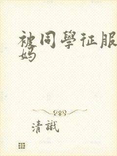 被同学征服的妈妈