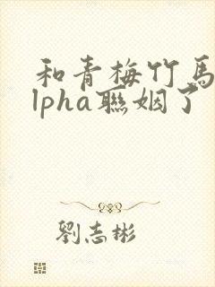 和青梅竹马的alpha联姻了 笔趣阁