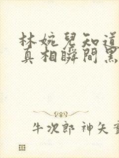 林婉儿知道林珙真相瞬间黑化