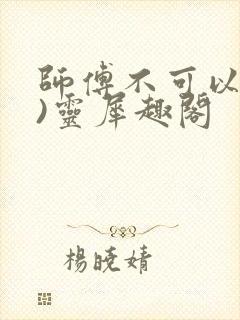 师傅不可以(限)灵犀趣阁