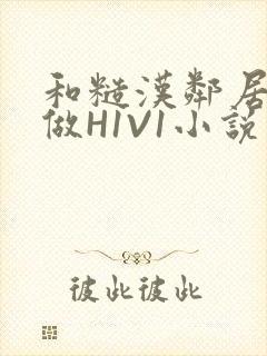 和糙汉邻居男友做H1V1小说