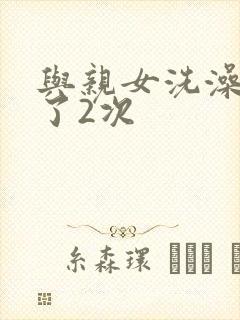 与亲女洗澡时伦了2次