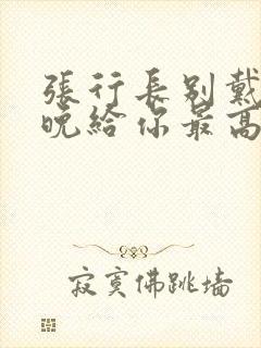 张行长别戴了今晚给你最高的待遇