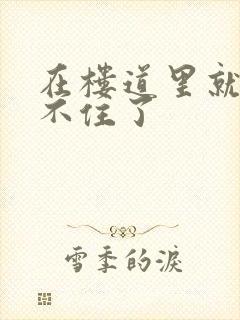 在楼道里就控制不住了