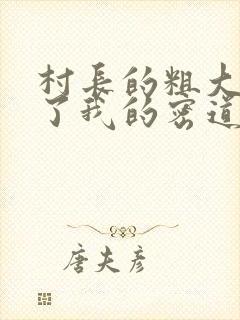 村长的粗大挺进了我的密道