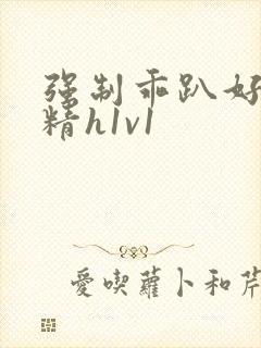 强制乖趴好灌浓精h1v1