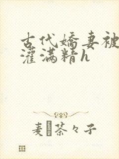 古代娇妻被邻居灌满精h