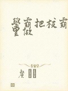 学霸把校霸往死里做