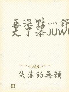 再深点灬舒服灬大了添JUWU