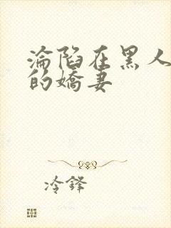 沦陷在黑人胯下的娇妻