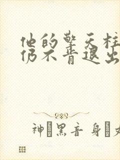 他的擎天柱巨龙仍不肯退出