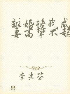 离婚后我成了前妻高攀不起的神