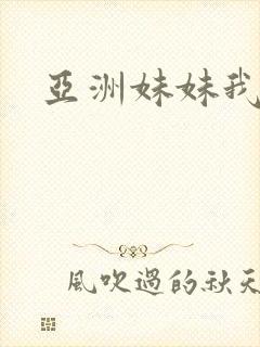 亚洲妹妹我爱你